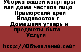 Уборка вашей квартиры или дома(частное лицо) - Приморский край, Владивосток г. Домашняя утварь и предметы быта » Услуги   